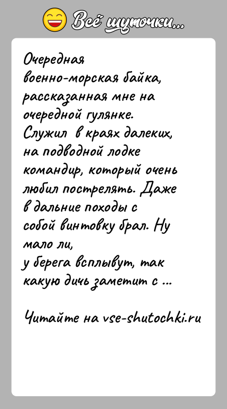 История: Очередная военно-морская байка, рассказанная мне на очередной гулянке.Служил в краях далеких, на подводной лодке командир, который оченьлюбил пострелять. Даже
