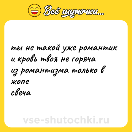 Шутка: ты не такой уже романтик <br>и кровь твоя не горяча <br>из романтизма только в жопе <br>свеча