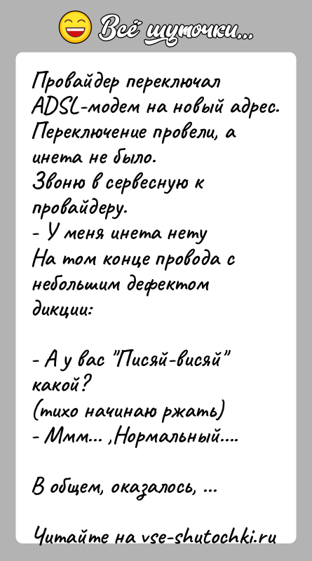История: Провайдер переключал ADSL-модем на новый адрес.Переключение провели, а инета не было.Звоню в сервесную к провайдеру.- У меня инета нетуНа том