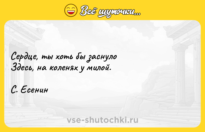 Цитата: Сердце, ты хоть бы заснуло Здесь, на коленях у милой. С. Есенин