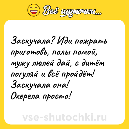 Шутка: Заскучала? Иди пожрать приготовь, полы помой, мужу люлей дай, с дитём погуляй и всё пройдёт! Заскучала она!<br>Охерела просто!