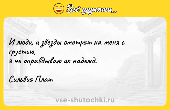 Цитата: И люди, и звезды смотрят на меня с грустью, я не оправдываю их надежд. Сильвия Плат