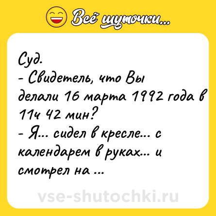 Шутка: Суд. - Свидетель, что Вы делали 16 марта 1992 года в 11ч 42 мин?- Я... сидел в кресле... с календарем в руках... и смотрел на часы.