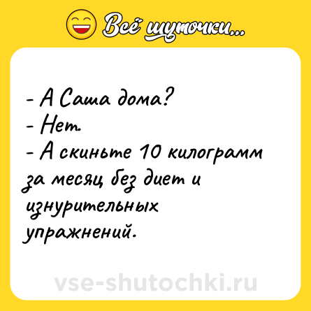Шутка: - А Саша дома?<br>- Нет.<br>- А скиньте 10 килограмм за месяц без диет и изнурительных упражнений.