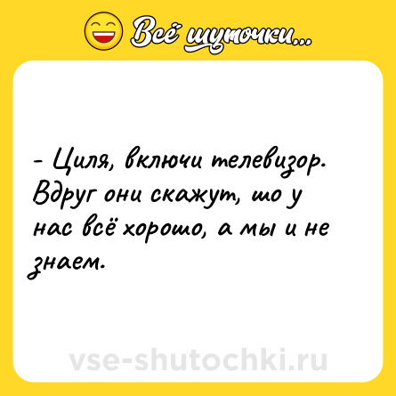Шутка: - Циля, включи телевизор. Вдруг они скажут, шо у нас всё хорошо, а мы и не знаем.