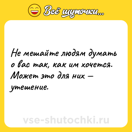 Шутка: Не мешайте людям думать о вас так, как им хочется. Может это для них — утешение.