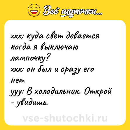 Шутка: ххх: куда свет девается когда я выключаю лампочку?<br>ххх: он был и сразу его нет<br>yyy: В холодильник. Открой - увидишь.