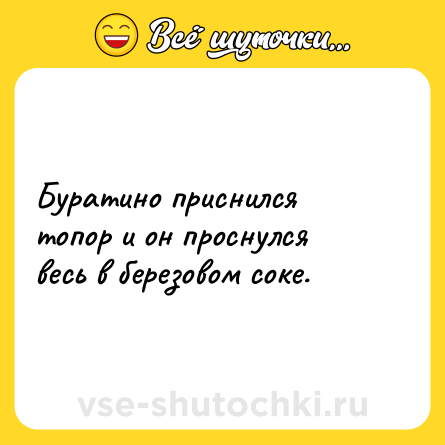 Шутка: Буратино приснился топор и он проснулся весь в березовом соке.