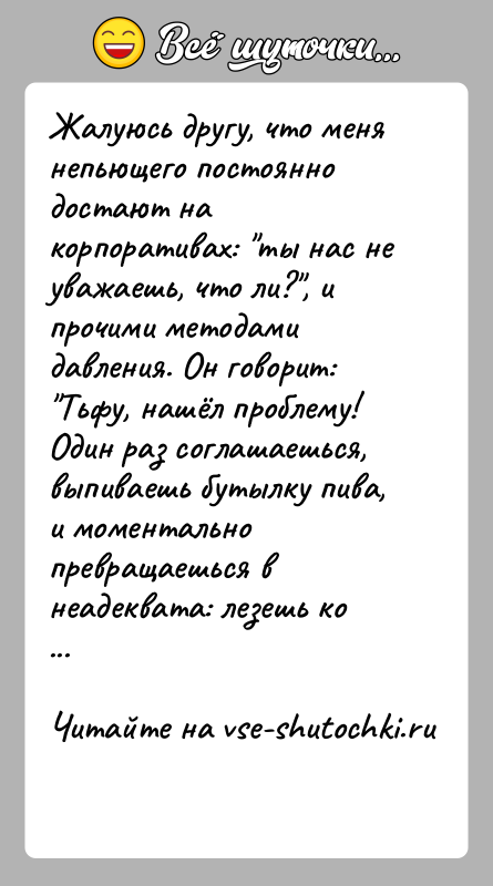 История: Жалуюсь другу, что меня непьющего постоянно достают на корпоративах: ты нас не уважаешь, что ли? , и прочими методами давления. Он
