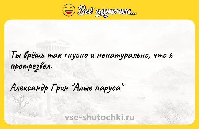 Цитата: Ты врёшь так гнусно и ненатурально, что я протрезвел.Александр Грин Алые паруса