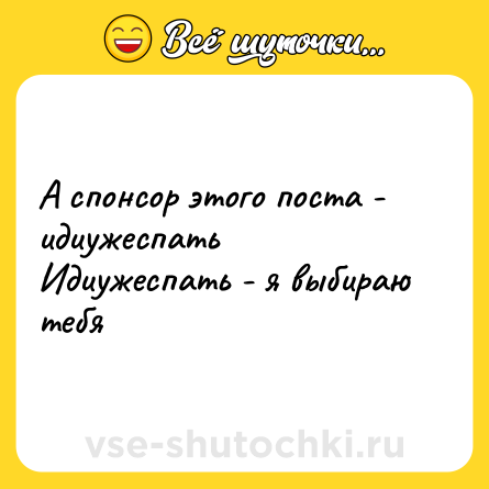 Шутка: А спонсор этого поста - идиужеспать <br>Идиужеспать - я выбираю тебя