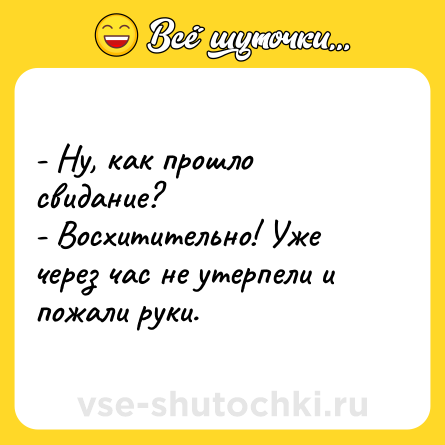 Шутка: - Ну, как прошло свидание?<br>- Восхитительно! Уже через час не утерпели и пожали руки.