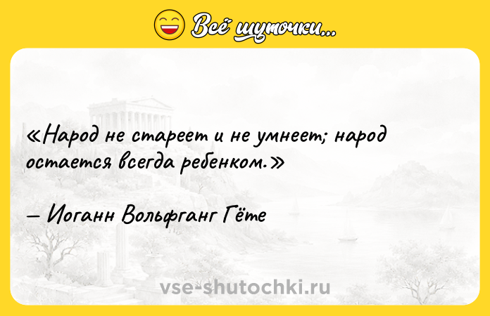Цитата: Народ не стареет и не умнеет народ остается всегда ребенком.Иоганн Вольфганг Гёте