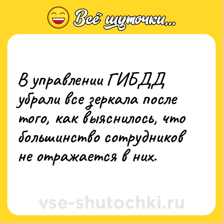 Шутка: В управлении ГИБДД убрали все зеркала после того, как выяснилось, что большинство сотрудников не отражается в них.