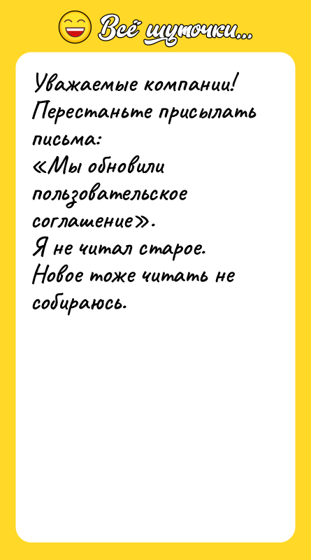 Шутка: Уважаемые компании!Перестаньте присылать письма: Мы обновили пользовательское соглашение .Я не читал старое.Новое тоже читать не собираюсь.