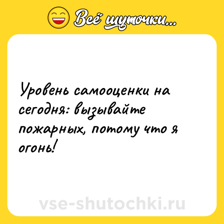 Шутка: Уровень самооценки на сегодня: вызывайте пожарных, потому что я огонь!