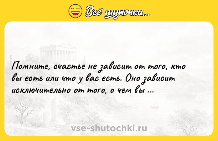 Цитата: Помните, счастье не зависит от того, кто вы есть или что у вас есть. Оно зависит исключительно от того, о чем вы думаете.Дейл Карнеги