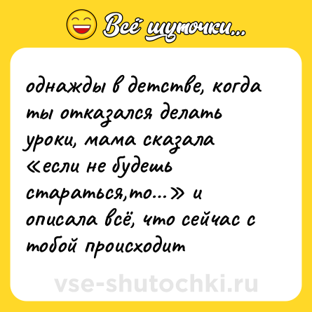 Шутка: однажды в детстве, когда ты отказался делать уроки, мама сказала «если не будешь стараться,то…» и описала всё, что сейчас с тобой происходит