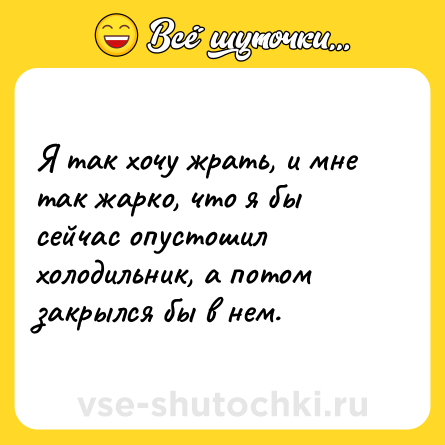 Шутка: Я так хочу жрать, и мне так жарко, что я бы сейчас опустошил холодильник, а потом закрылся бы в нем.