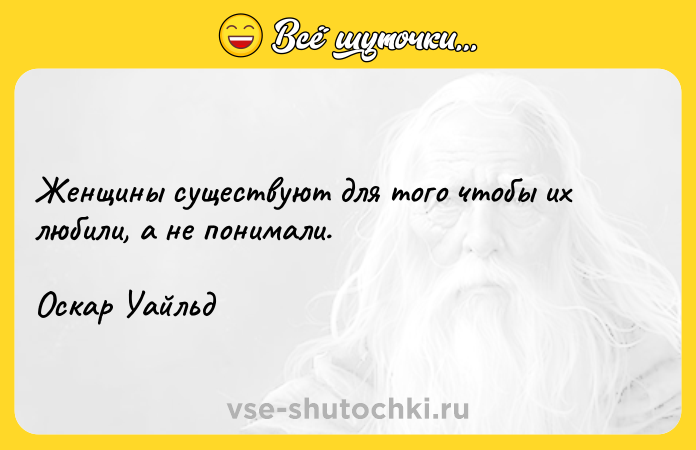 Цитата: Женщины существуют для того чтобы их любили, а не понимали.Оскар Уайльд