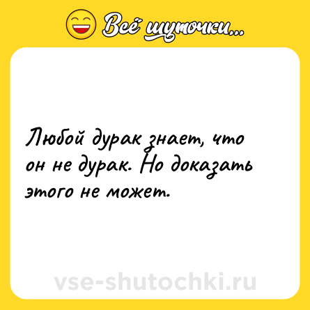 Шутка: Любой дурак знает, что он не дурак. Но доказать этого не может.