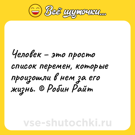 Шутка: Человек – это просто список перемен, которые произошли в нем за его жизнь. © Робин Райт