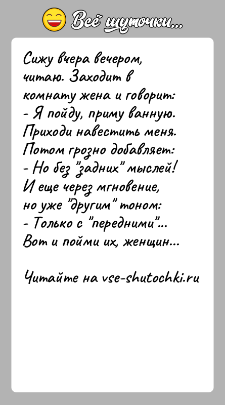 История: Сижу вчера вечером, читаю. Заходит в комнату жена и говорит:- Я пойду, приму ванную. Приходи навестить меня.Потом грозно добавляет:- Но