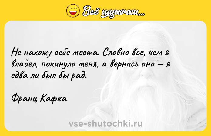 Цитата: Не нахожу себе места. Словно все, чем я владел, покинуло меня, а вернись оно я едва ли был бы рад.Франц Кафка