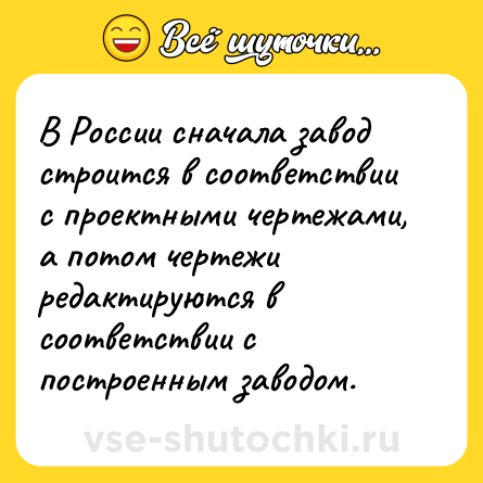 Шутка: В России сначала завод строится в соответствии с проектными чертежами, а потом чертежи редактируются в соответствии с построенным заводом.