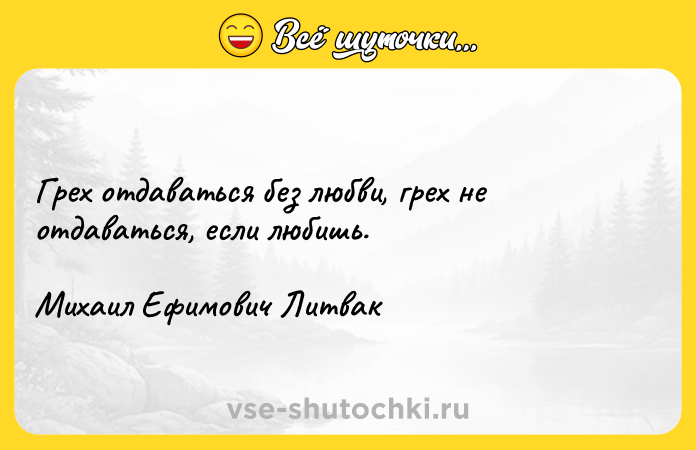 Цитата: Грех отдаваться без любви, грех не отдаваться, если любишь.Михаил Ефимович Литвак