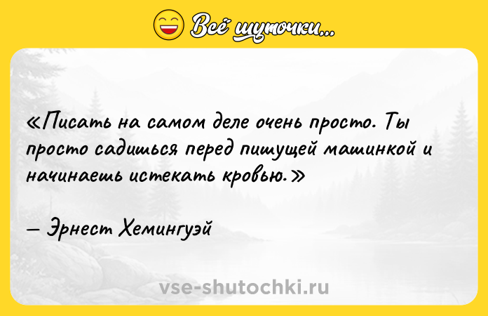 Цитата: Писать на самом деле очень просто. Ты просто садишься перед пишущей машинкой и начинаешь истекать кровью. Эрнест Хемингуэй