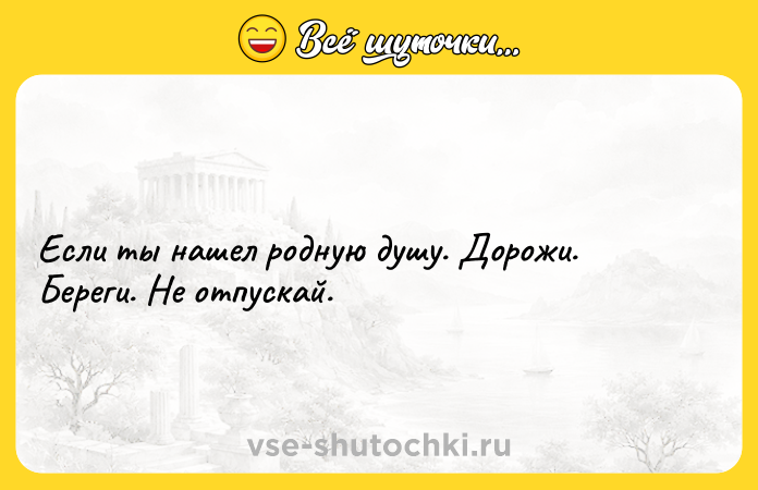 Цитата: Если ты нашел родную душу. Дорожи. Береги. Не отпускай.