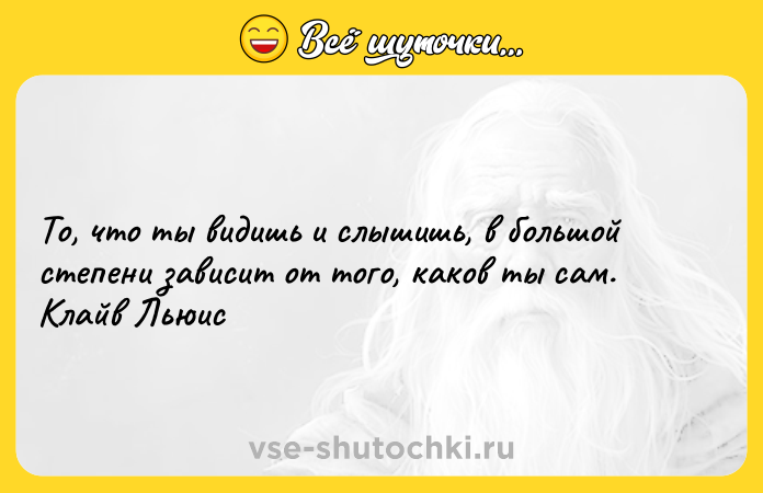 Цитата: То, что ты видишь и слышишь, в большой степени зависит от того, каков ты сам. Клайв Льюис