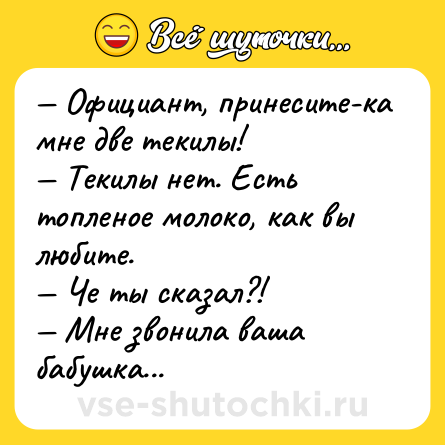 Шутка: — Официант, принесите-ка мне две текилы!<br>— Текилы нет. Есть топленое молоко, как вы любите.<br>— Че ты сказал?!<br>— Мне звонила ваша бабушка...