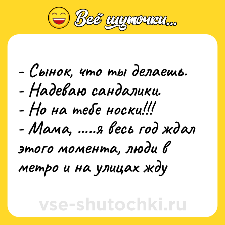 Шутка: - Сынок, что ты делаешь.<br>- Надеваю сандалики.<br>- Но на тебе носки!!!<br>- Мама, .....я весь год ждал этого момента, люди в метро и на улицах жду