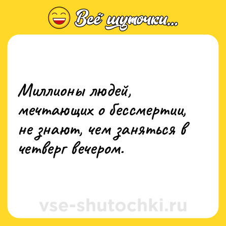 Шутка: Миллионы людей, мечтающих о бессмертии, не знают, чем заняться в четверг вечером.