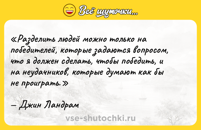 Цитата: Разделить людей можно только на победителей , которые задаются вопросом, что я должен сделать, чтобы победить , и на неудачников , которые думают как бы не проиграть .Джин Ландрам