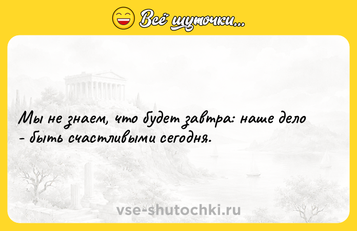 Цитата: Мы не знаем, что будет завтра: наше дело - быть счастливыми сегодня.