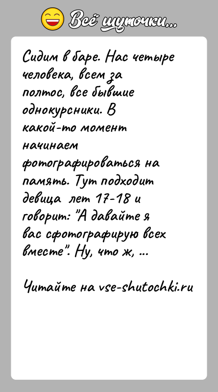 История: Сидим в баре. Нас четыре человека, всем за полтос, все бывшие однокурсники. В какой-то момент начинаем фотографироваться на память. Тут
