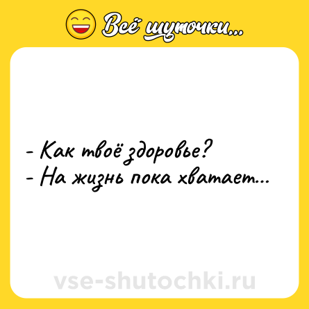 Шутка: - Как твоё здоровье?<br>- На жизнь пока хватает…