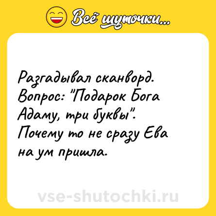 Шутка: Разгадывал сканворд. Вопрос: "Подарок Бога Адаму, три буквы". Почему то не сразу Ева на ум пришла.