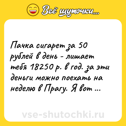 Шутка: Пачка сигарет за 50 рублей в день - лишает тебя 18250 р. в год. за эти деньги можно поехать на неделю в Прагу. Я вот не курю. Вопрос: какого хера я еще не в Праге?