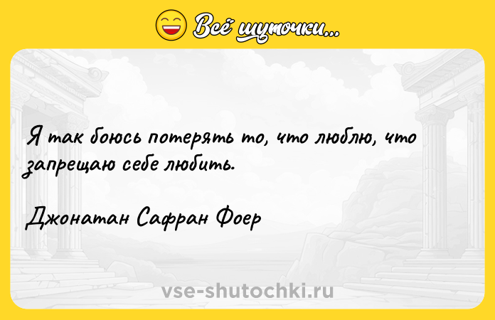 Цитата: Я так боюсь потерять то, что люблю, что запрещаю себе любить. Джонатан Сафран Фоер