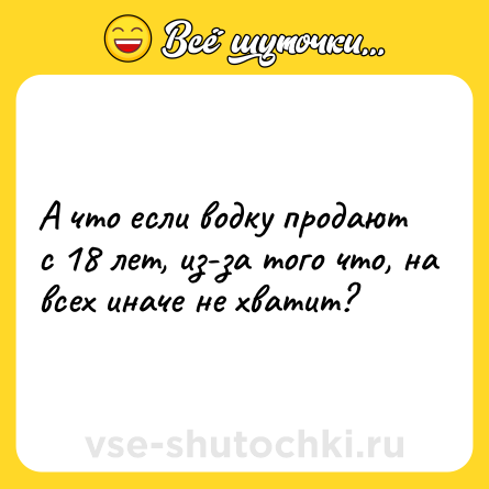 Шутка: А что если водку продают с 18 лет, из-за того что, на всех иначе не хватит?
