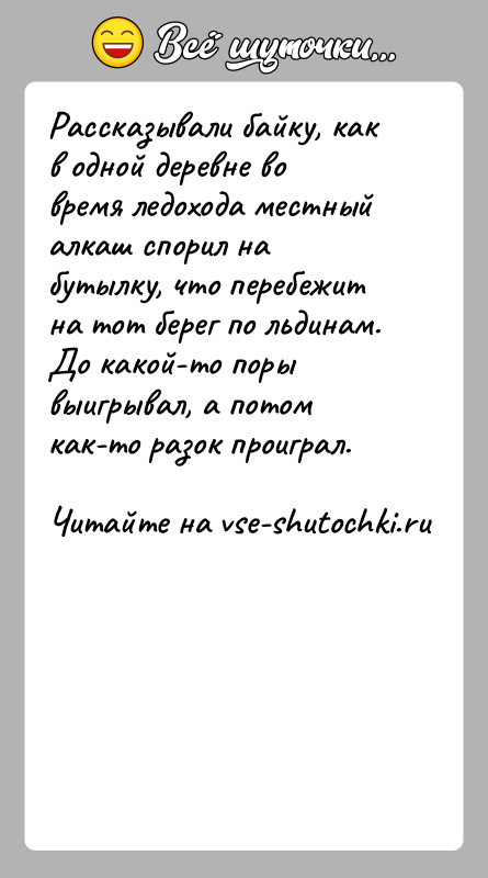 История: Рассказывали байку, как в одной деревне во время ледохода местный алкаш спорил на бутылку, что перебежит на тот берег по