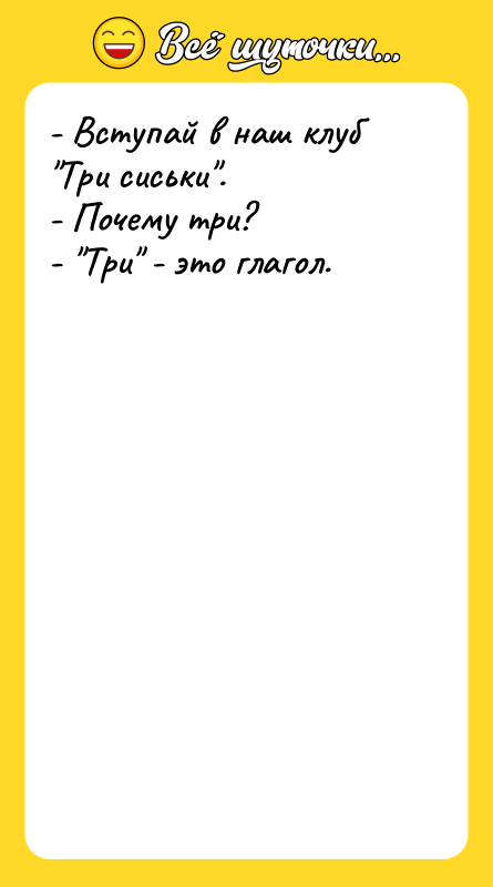 Шутка: - Вступай в наш клуб Три сиськи .- Почему три?- Три - это глагол.