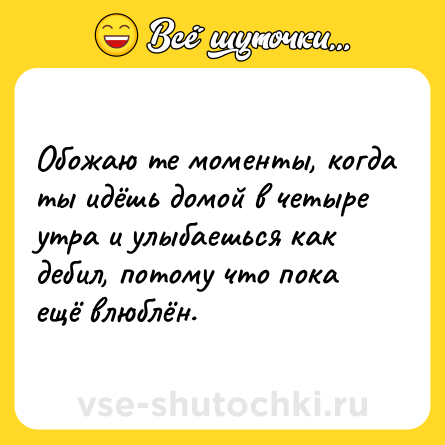 Шутка: Обожаю те моменты, когда ты идёшь домой в четыре утра и улыбаешься как дебил, потому что пока ещё влюблён.