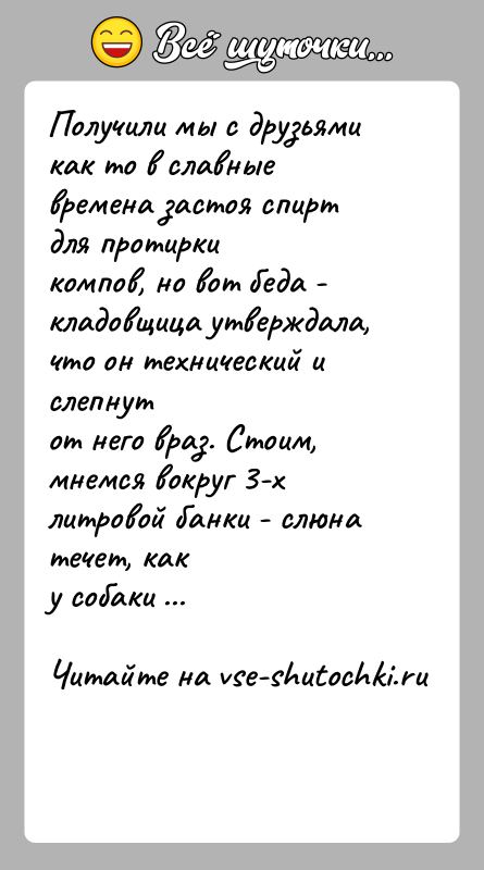 История: Получили мы с друзьями как то в славные времена застоя спирт для протиркикомпов, но вот беда - кладовщица утверждала, что