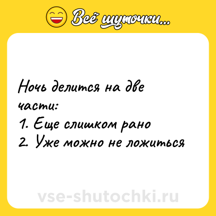 Шутка: Ночь делится на две части: <br>1. Еще слишком рано<br>2. Уже можно не ложиться