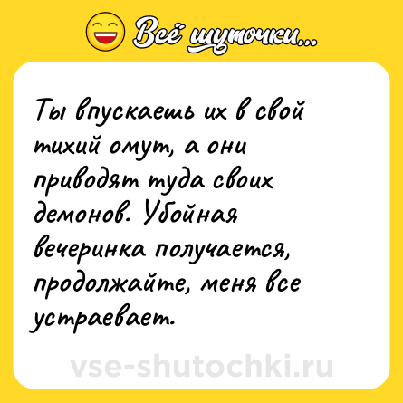 Шутка: Ты впускаешь их в свой тихий омут, а они приводят туда своих демонов. Убойная вечеринка получается, продолжайте, меня все устраевает.